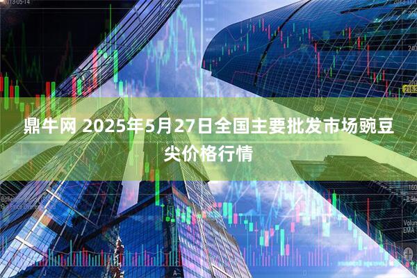 鼎牛网 2025年5月27日全国主要批发市场豌豆尖价格行情