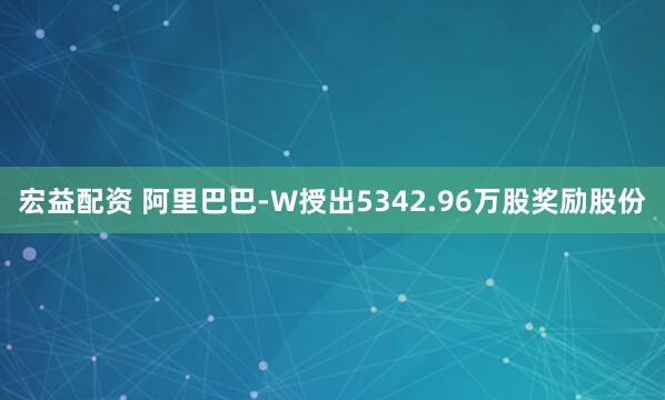 宏益配资 阿里巴巴-W授出5342.96万股奖励股份
