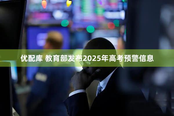 优配库 教育部发布2025年高考预警信息