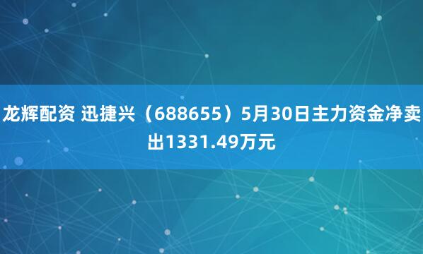 龙辉配资 迅捷兴（688655）5月30日主力资金净卖出1331.49万元
