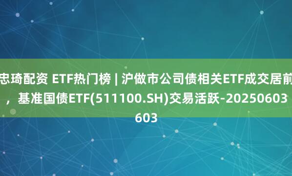 忠琦配资 ETF热门榜 | 沪做市公司债相关ETF成交居前，基准国债ETF(511100.SH)交易活跃-20250603