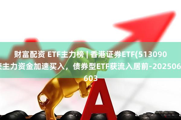 财富配资 ETF主力榜 | 香港证券ETF(513090)获主力资金加速买入，债券型ETF获流入居前-20250603