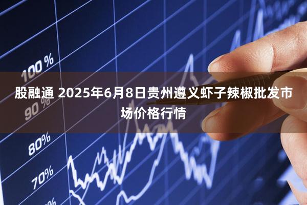 股融通 2025年6月8日贵州遵义虾子辣椒批发市场价格行情