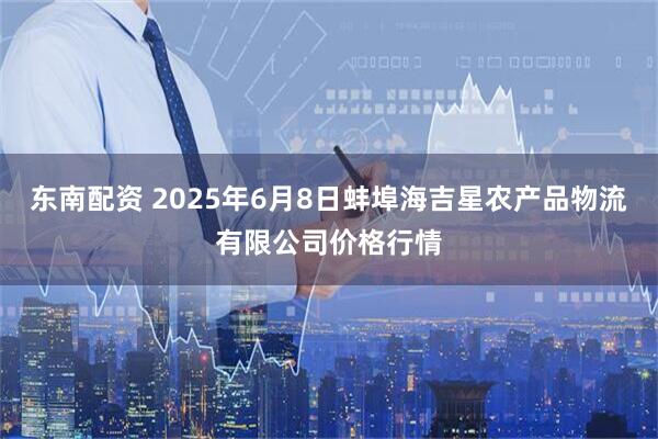 东南配资 2025年6月8日蚌埠海吉星农产品物流有限公司价格行情