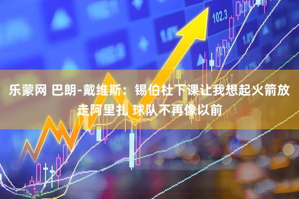 乐蒙网 巴朗-戴维斯：锡伯杜下课让我想起火箭放走阿里扎 球队不再像以前