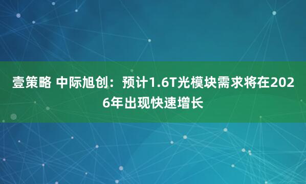 壹策略 中际旭创：预计1.6T光模块需求将在2026年出现快速增长