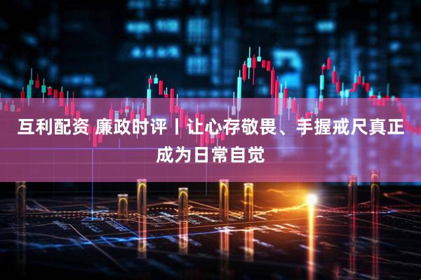 互利配资 廉政时评丨让心存敬畏、手握戒尺真正成为日常自觉