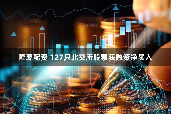 隆源配资 127只北交所股票获融资净买入