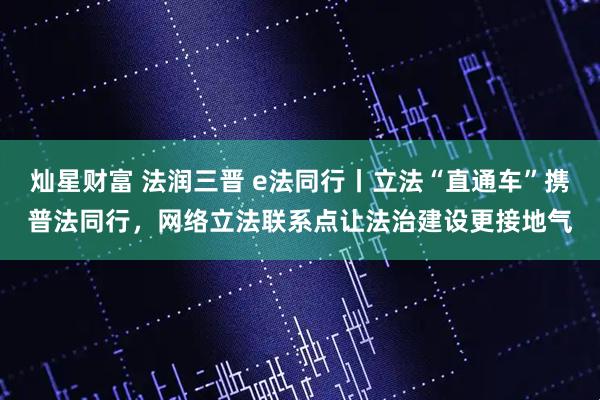 灿星财富 法润三晋 e法同行丨立法“直通车”携普法同行，网络立法联系点让法治建设更接地气