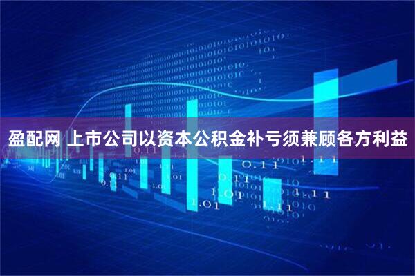 盈配网 上市公司以资本公积金补亏须兼顾各方利益