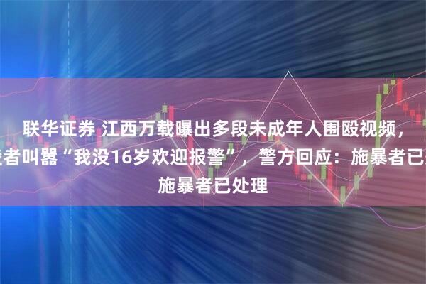 联华证券 江西万载曝出多段未成年人围殴视频，霸凌者叫嚣“我没16岁欢迎报警”，警方回应：施暴者已处理