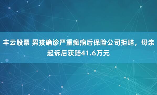 丰云股票 男孩确诊严重癫痫后保险公司拒赔，母亲起诉后获赔41.6万元
