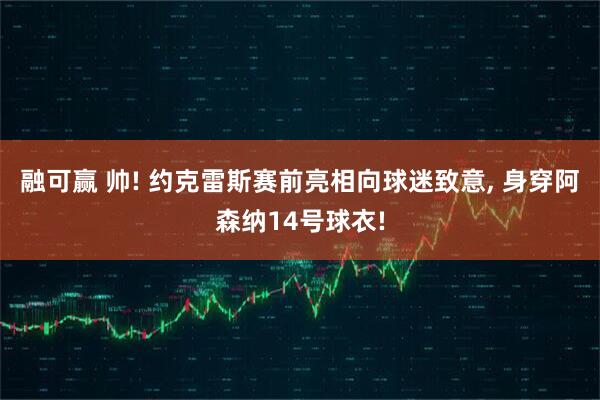 融可赢 帅! 约克雷斯赛前亮相向球迷致意, 身穿阿森纳14号球衣!