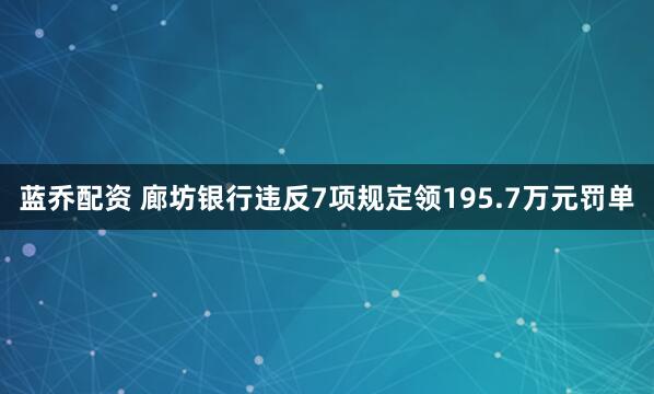 蓝乔配资 廊坊银行违反7项规定领195.7万元罚单
