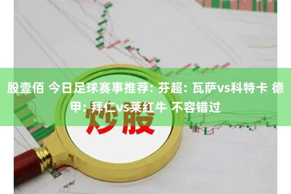 股壹佰 今日足球赛事推荐: 芬超: 瓦萨vs科特卡 德甲: 拜仁vs莱红牛 不容错过