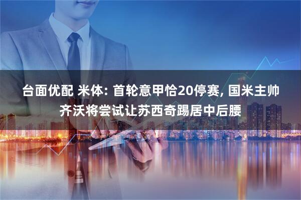 台面优配 米体: 首轮意甲恰20停赛, 国米主帅齐沃将尝试让苏西奇踢居中后腰