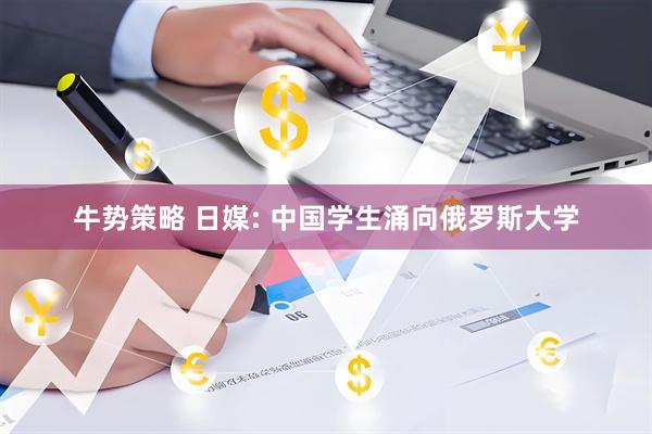牛势策略 日媒: 中国学生涌向俄罗斯大学