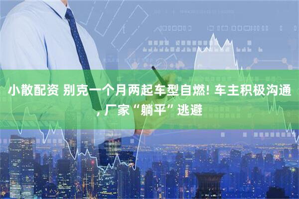 小散配资 别克一个月两起车型自燃! 车主积极沟通, 厂家“躺平”逃避