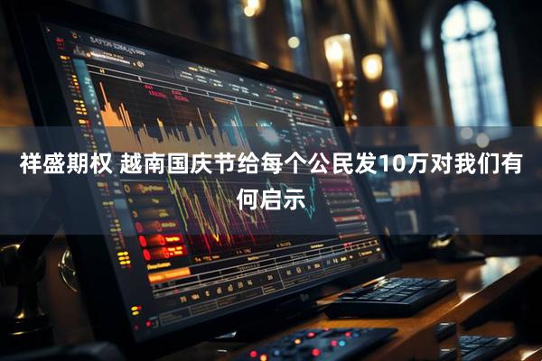 祥盛期权 越南国庆节给每个公民发10万对我们有何启示
