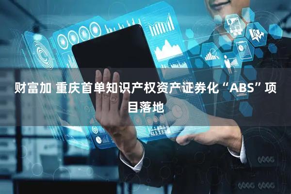 财富加 重庆首单知识产权资产证券化“ABS”项目落地