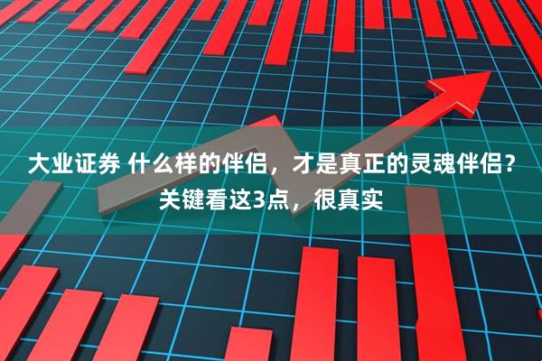 大业证券 什么样的伴侣，才是真正的灵魂伴侣？关键看这3点，很真实