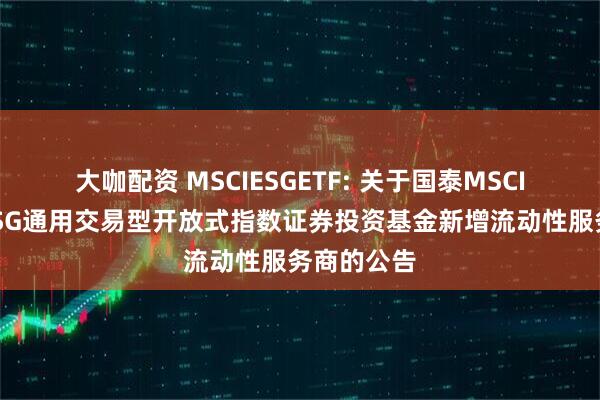 大咖配资 MSCIESGETF: 关于国泰MSCI中国A股ESG通用交易型开放式指数证券投资基金新增流动性服务商的公告