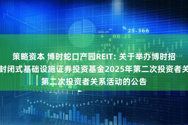 策略资本 博时蛇口产园REIT: 关于举办博时招商蛇口产业园封闭式基础设施证券投资基金2025年第二次投资者关系活动的公告
