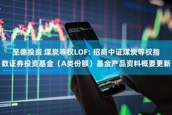 至德投资 煤炭等权LOF: 招商中证煤炭等权指数证券投资基金（A类份额）基金产品资料概要更新