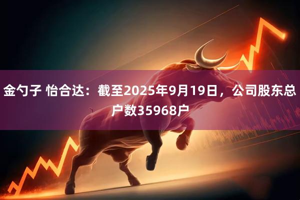 金勺子 怡合达：截至2025年9月19日，公司股东总户数35968户