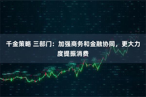 千金策略 三部门：加强商务和金融协同，更大力度提振消费