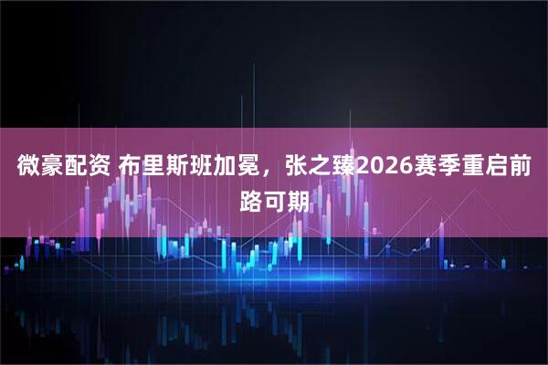 微豪配资 布里斯班加冕，张之臻2026赛季重启前路可期