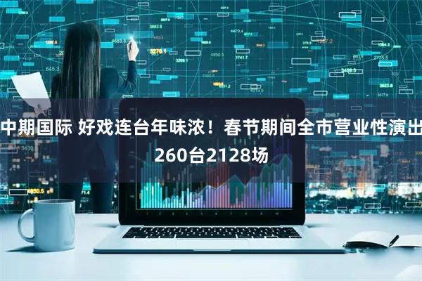 中期国际 好戏连台年味浓！春节期间全市营业性演出260台2128场