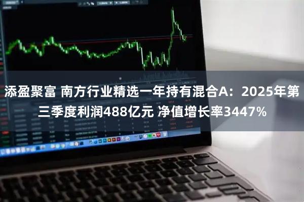 添盈聚富 南方行业精选一年持有混合A：2025年第三季度利润488亿元 净值增长率3447%