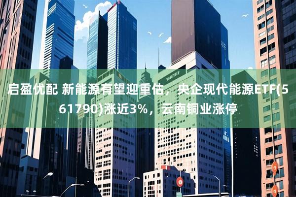 启盈优配 新能源有望迎重估，央企现代能源ETF(561790)涨近3%，云南铜业涨停