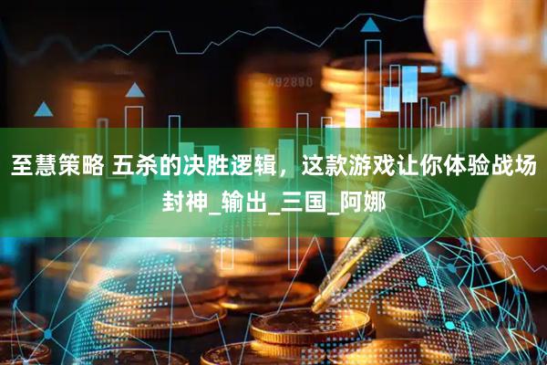 至慧策略 五杀的决胜逻辑，这款游戏让你体验战场封神_输出_三国_阿娜