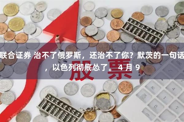 联合证券 治不了俄罗斯，还治不了你？默茨的一句话，以色列彻底怂了。 4 月 9