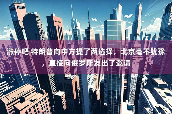 涨停吧 特朗普向中方提了两选择，北京毫不犹豫，直接向俄罗斯发出了邀请